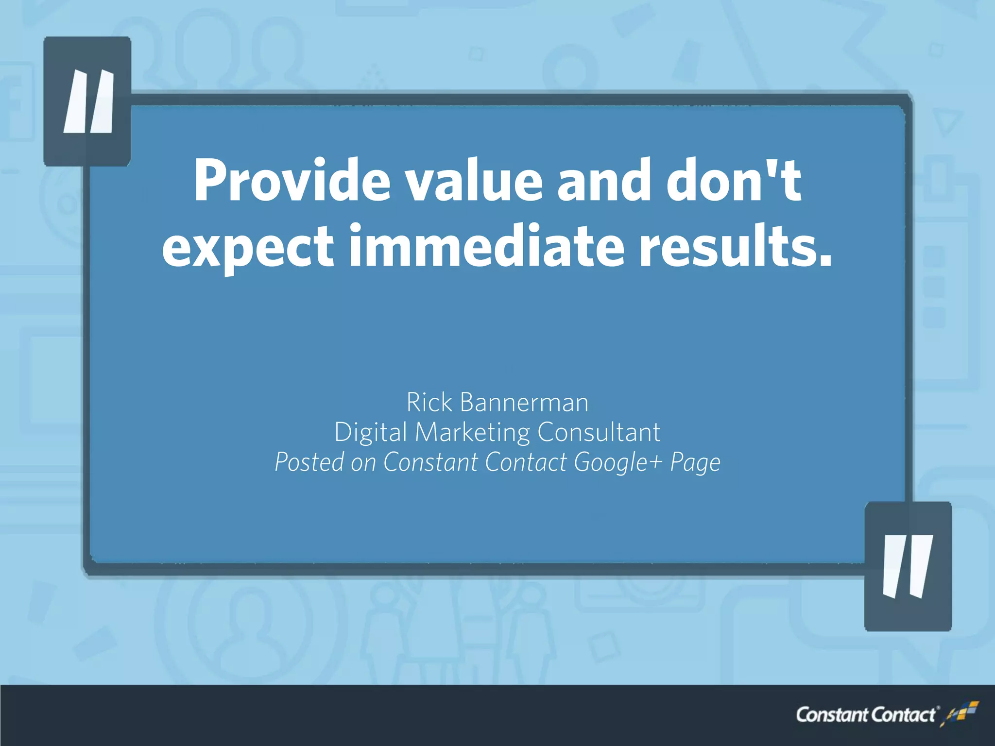 Provide value and don't
expect immediate results.
Rick Bannerman
Digital Marketing Consultant
Posted on Constant Contact Google+ Page
 
