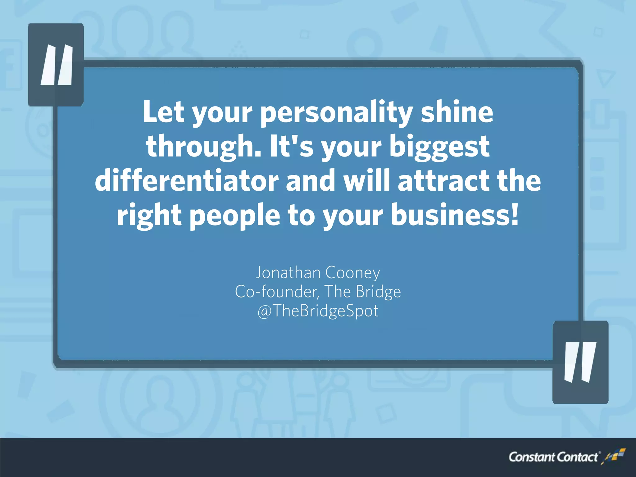Let your personality shine
through. It's your biggest
differentiator and will attract the
right people to your business!
Jonathan Cooney
Co-founder, The Bridge
@TheBridgeSpot
 