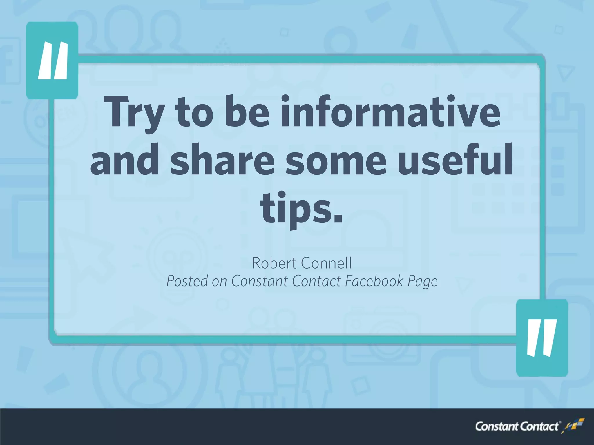 Try to be informative
and share some useful
tips.
Robert Connell
Posted on Constant Contact Facebook Page
 
