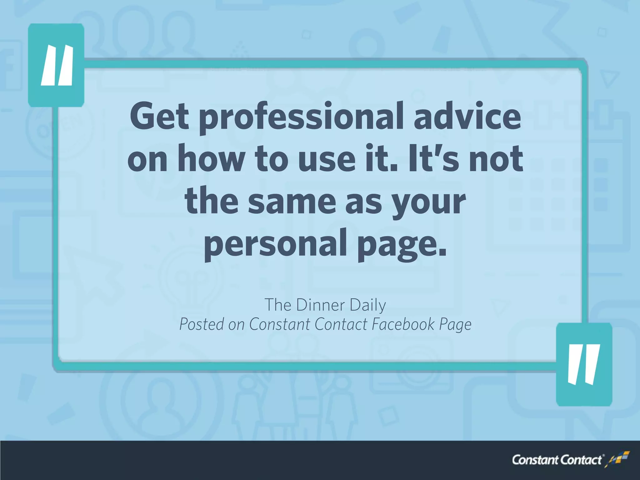 Get professional advice
on how to use it. It’s not
the same as your
personal page.
The Dinner Daily
Posted on Constant Contact Facebook Page
 