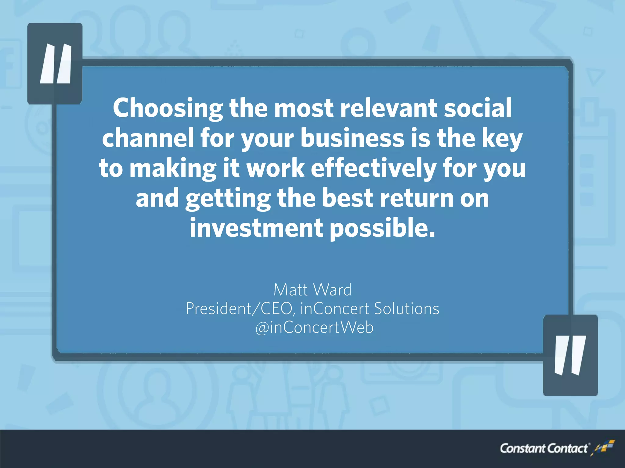 Choosing the most relevant social
channel for your business is the key
to making it work effectively for you
and getting the best return on
investment possible.
Matt Ward
President/CEO, inConcert Solutions
@inConcertWeb
 