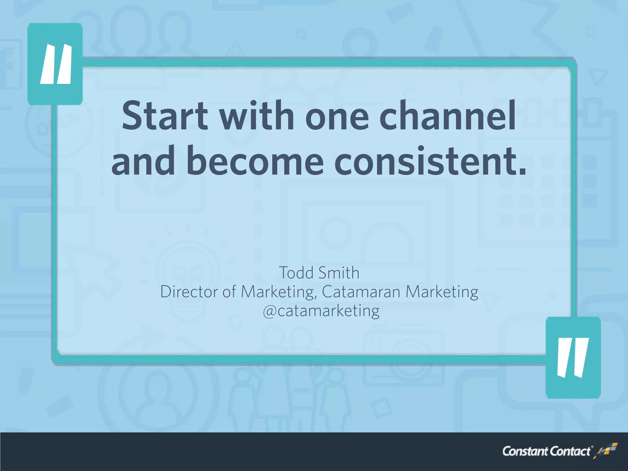 Start with one channel
and become consistent.
Todd Smith
Director of Marketing, Catamaran Marketing
@catamarketing
 