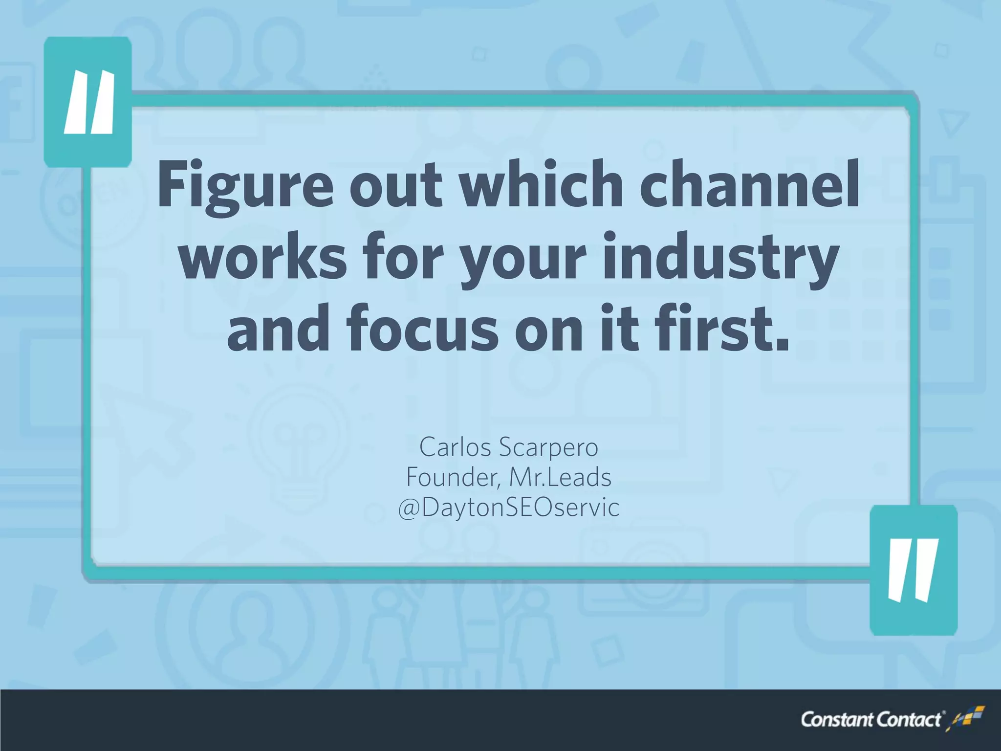 Figure out which channel
works for your industry
and focus on it first.
Carlos Scarpero
Founder, Mr.Leads
@DaytonSEOservic
 