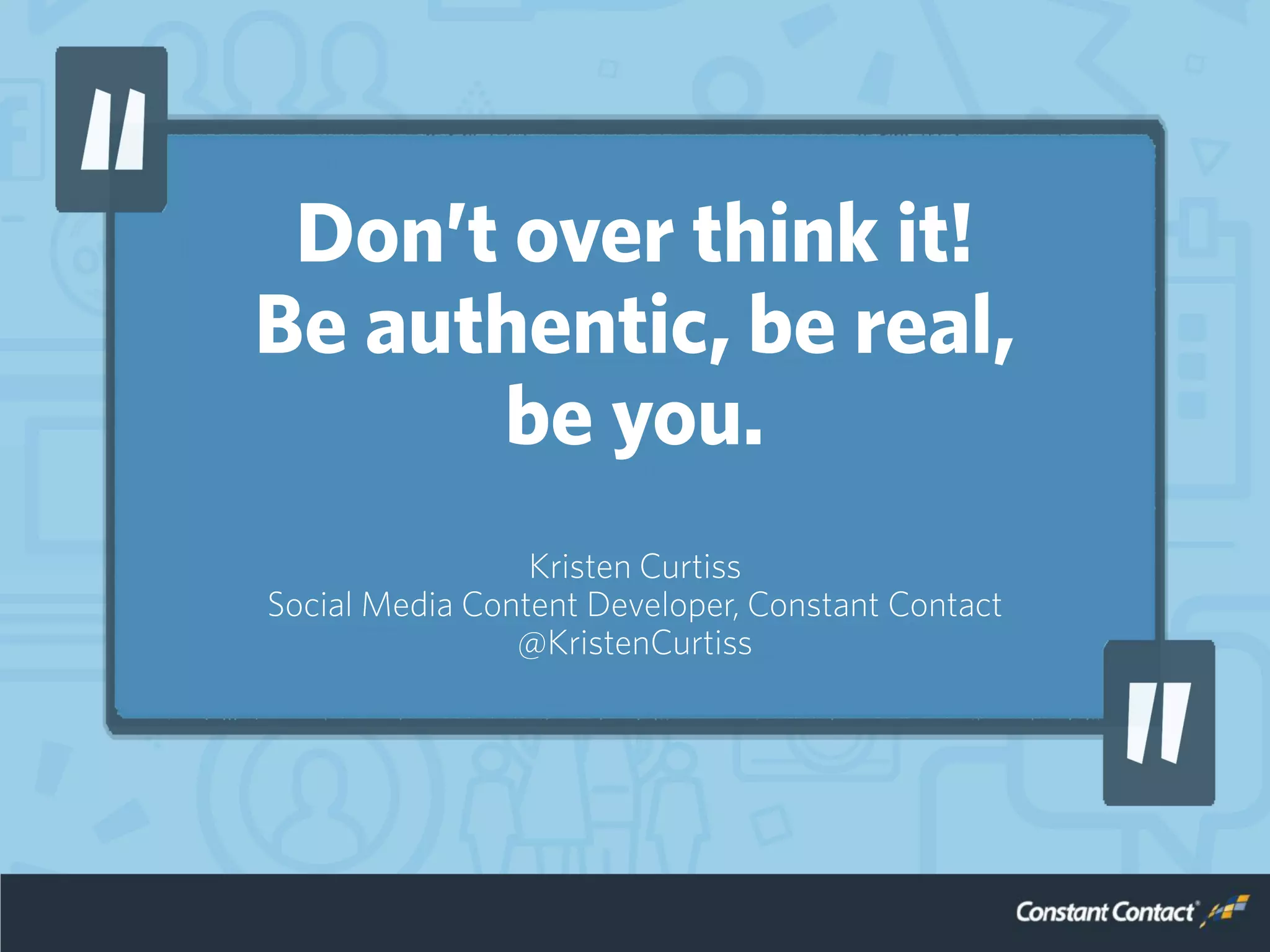 Don’t overthink it!
Be authentic, be real,
be you.
Kristen Curtiss
Social Media Content Developer, Constant Contact
@KristenCurtiss
 