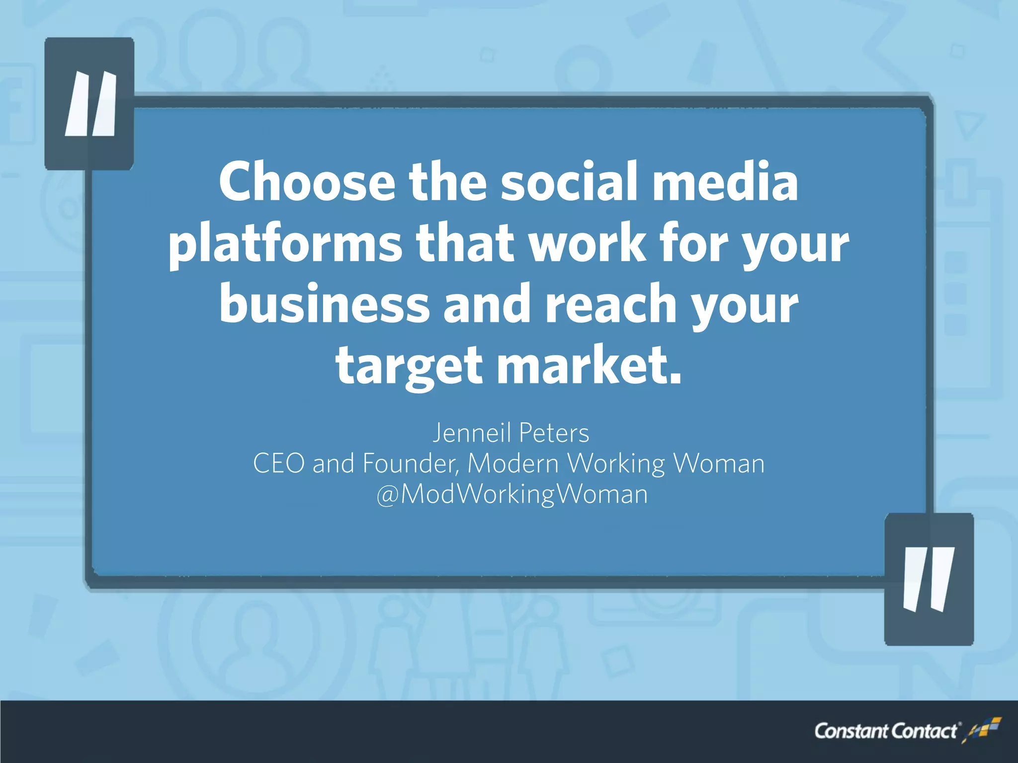 Choose the social media
platforms that work for your
business and reach your
target market.
Jenneil Peters
CEO and Founder, Modern Working Woman
@ModWorkingWoman
 