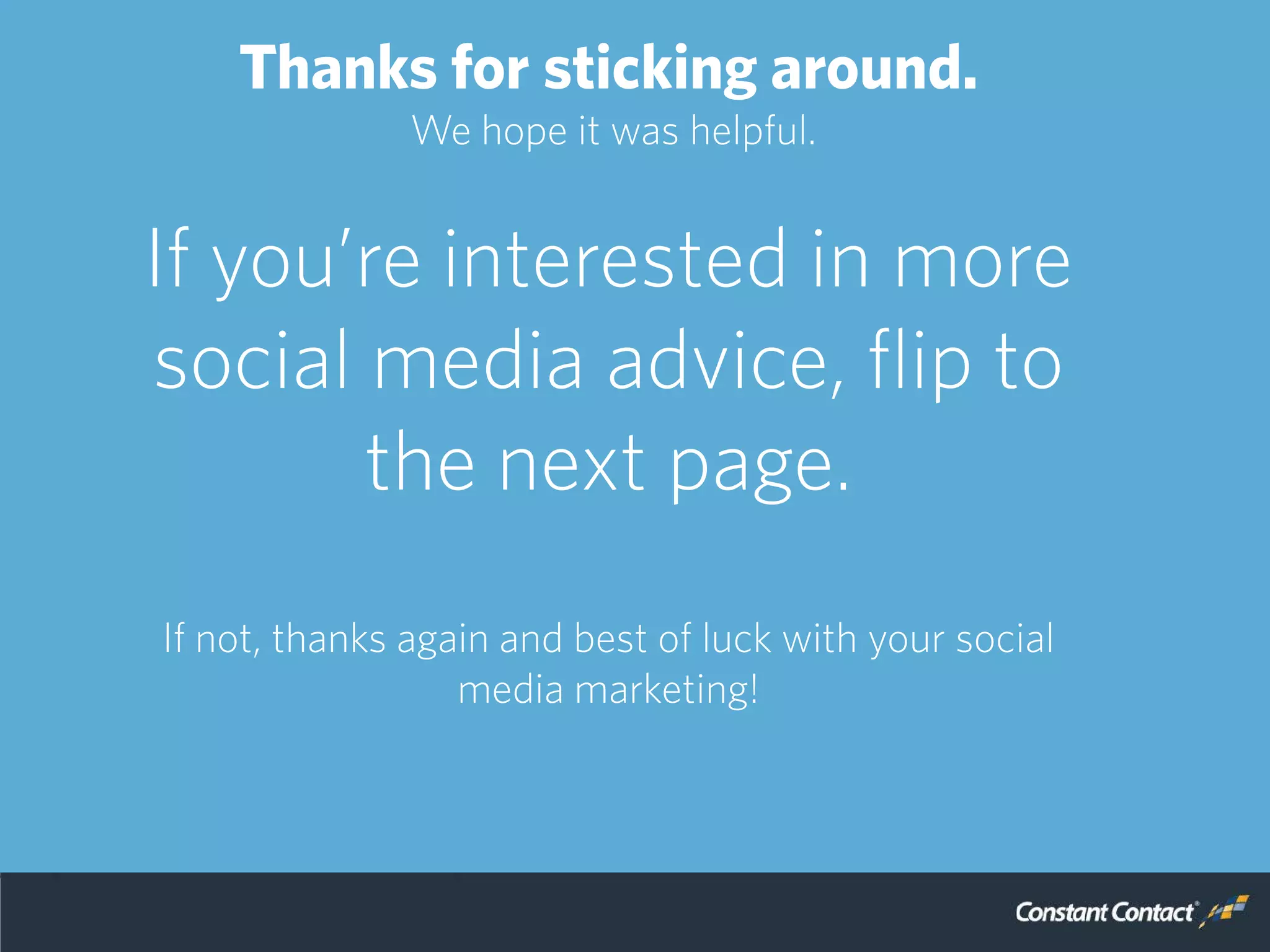 Thanks for sticking around.
We hope it was helpful.
If you’re interested in more
social media advice, flip to
the next page.
If not, thanks again and best of luck with your social
media marketing!
 