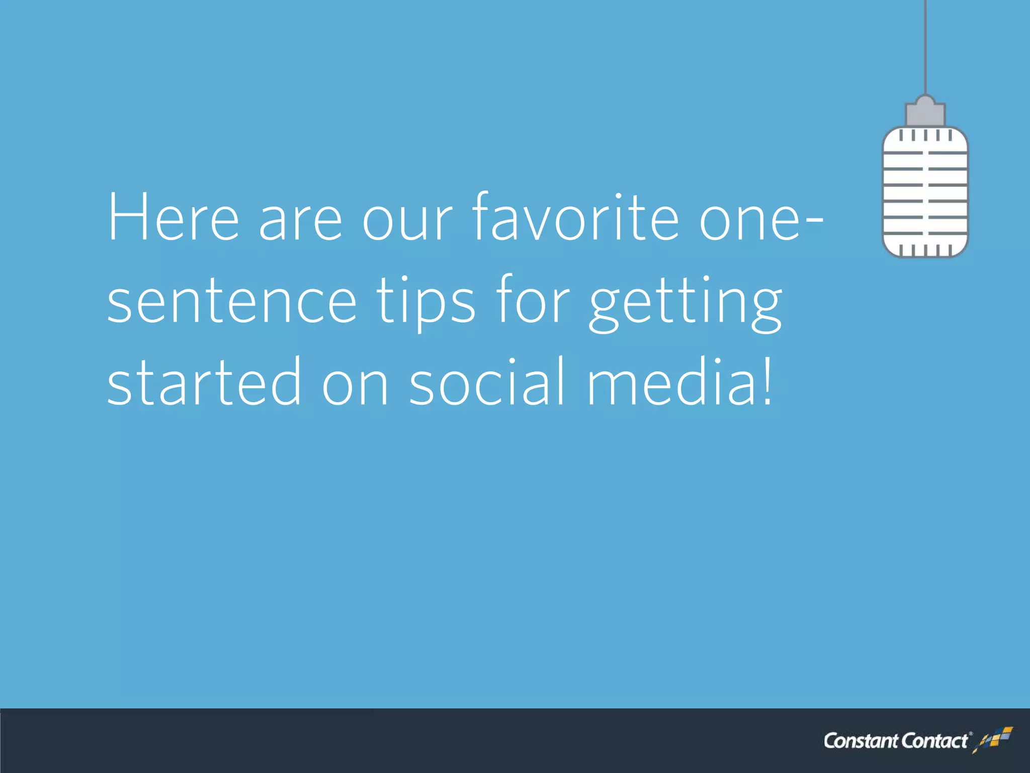 So, we reached out to a
panel of experts to get
some advice, but asked
them to keep it simple.
Here are our favorite one-
sentence tips for getting
started on social media!
 