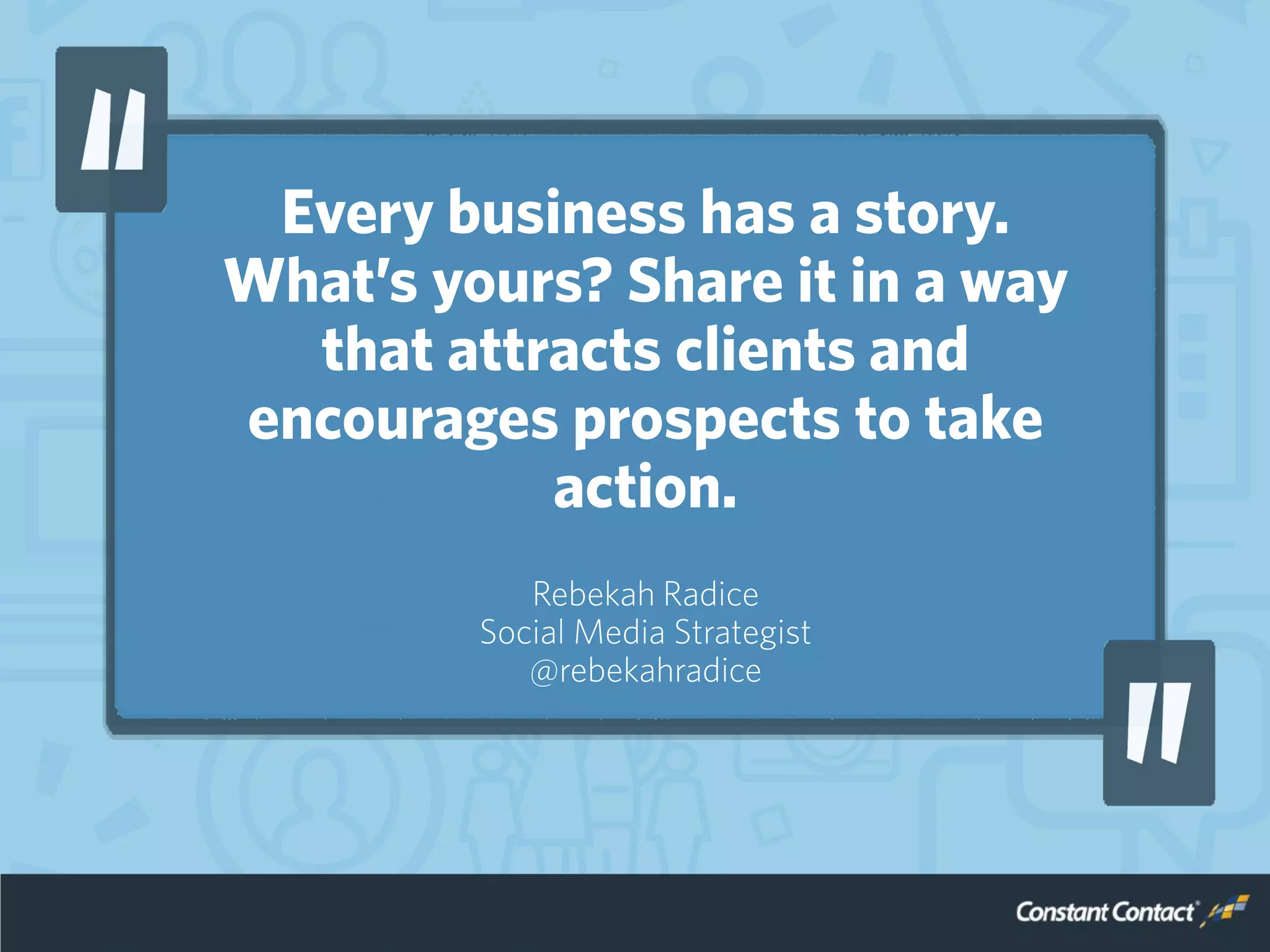 Every business has a story.
What’s yours? Share it in a way
that attracts clients and
encourages prospects to take
action.
Rebekah Radice
Social Media Strategist
@rebekahradice
 