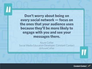 Don’t worry about being on
every social network — focus on
the ones that your audience uses
because they’ll be more likely...