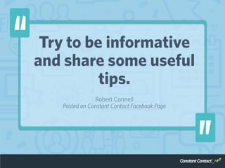 Try to be informative
and share some useful
tips.
Robert Connell
Posted on Constant Contact Facebook Page
 