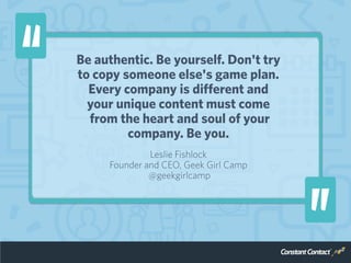 Be authentic. Be yourself. Don't try
to copy someone else's game plan.
Every company is different and
your unique content ...