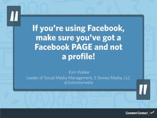 If you're using Facebook,
make sure you've got a
Facebook PAGE and not
a profile!
Kim Walker
Leader of Social Media Manage...