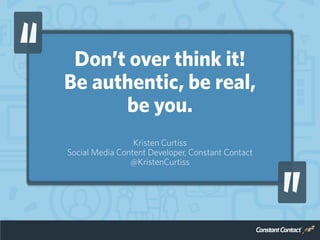 Don’t overthink it!
Be authentic, be real,
be you.
Kristen Curtiss
Social Media Content Developer, Constant Contact
@Krist...