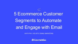 5 Ecommerce Customer
Segments to Automate
and Engage with Email
KATH PAY, HOLISTIC EMAIL MARKETING
 