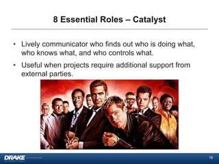 8 Essential Roles – Catalyst

• Lively communicator who finds out who is doing what,
  who knows what, and who controls what.
• Useful when projects require additional support from
  external parties.




                                                         16
 