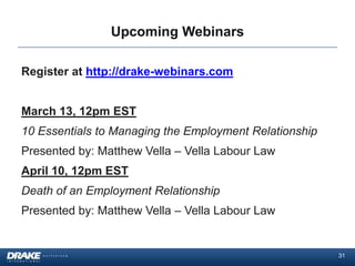 Upcoming Webinars

Register at http://drake-webinars.com


March 13, 12pm EST
10 Essentials to Managing the Employment Relationship
Presented by: Matthew Vella – Vella Labour Law
April 10, 12pm EST
Death of an Employment Relationship
Presented by: Matthew Vella – Vella Labour Law


                                                        31
 