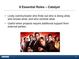 8 Essential Roles – Catalyst
• Lively communicator who finds out who is doing what,
who knows what, and who controls what.
• Useful when projects require additional support from
external parties.

17

 