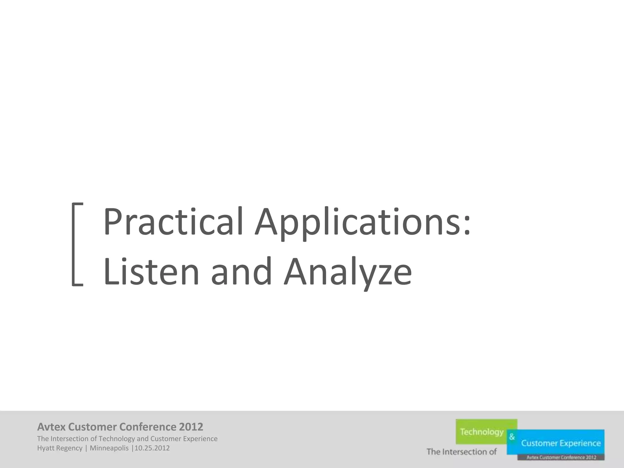 Practical Applications:
                   Listen and Analyze


Avtex Customer Conference 2012
The Intersection of Technology and Customer Experience
Hyatt Regency | Minneapolis |10.25.2012
 