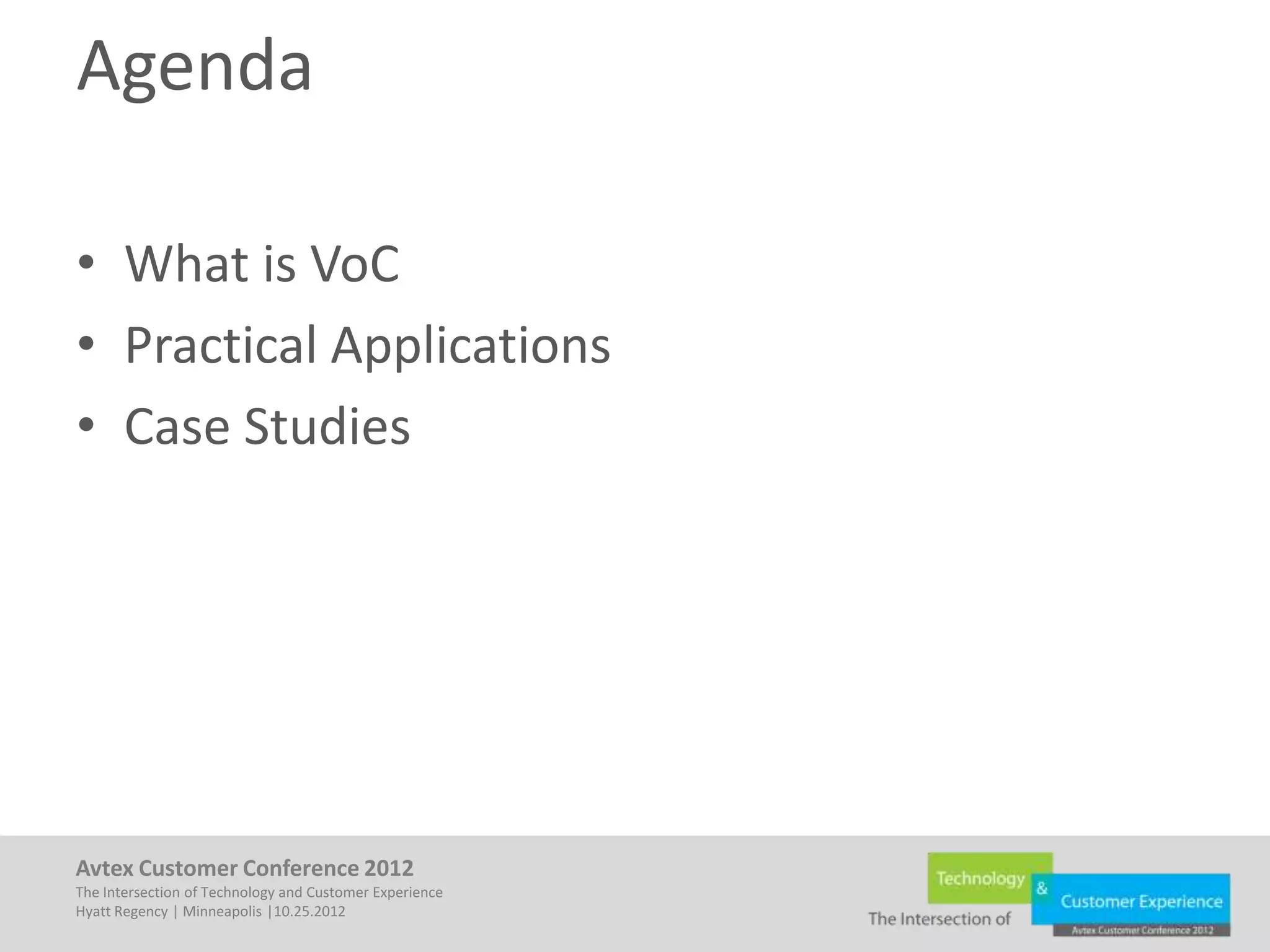 Agenda

• What is VoC
• Practical Applications
• Case Studies




Avtex Customer Conference 2012
The Intersection of Technology and Customer Experience
Hyatt Regency | Minneapolis |10.25.2012
 