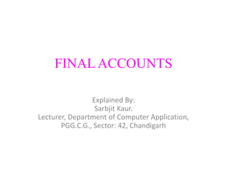 FINAL ACCOUNTS
Explained By:
Sarbjit Kaur.
Lecturer, Department of Computer Application,
PGG.C.G., Sector: 42, Chandigarh
 