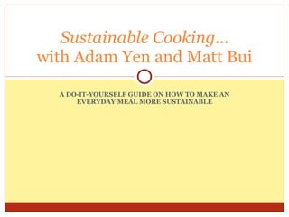 A DO-IT-YOURSELF GUIDE ON HOW TO MAKE AN EVERYDAY MEAL MORE SUSTAINABLE Sustainable Cooking... with Adam Yen and Matt Bui 