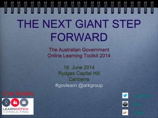 THE NEXT GIANT STEP
FORWARD
The Australian Government
Online Learning Toolkit 2014
18 June 2014
Rydges Capital Hill
Canberra
#govlearn @arkgroup
LearnKotch
Blog
Email
Con Sotidis
 