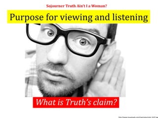Purpose for viewing and listening
Sojourner Truth Ain’t I a Woman?
What is Truth’s claim?
http://www.visualreads.com/img/notes/note_6107.jpg
 