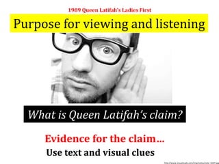 Purpose for viewing and listening
1989 Queen Latifah’s Ladies First
Evidence for the claim…
Use text and visual clues
What is Queen Latifah’s claim?
http://www.visualreads.com/img/notes/note_6107.jpg
 