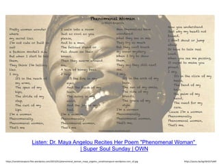 Listen: Dr. Maya Angelou Recites Her Poem "Phenomenal Woman"
| Super Soul Sunday | OWN
https://youtu.be/egrQH2UTaWEhttps://sonalimanapure.files.wordpress.com/2015/01/phenomenal_woman_maya_angelou_sonalimanapure-wordpress-com_v2.jpg
 