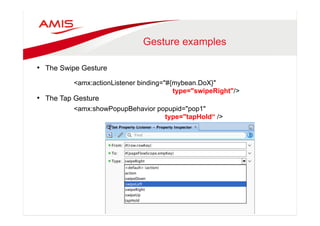 Gesture examples 
• The Swipe Gesture 
<amx:actionListener binding="#{mybean.DoX}" 
• The Tap Gesture 
type="swipeRight"/> 
<amx:showPopupBehavior popupid="pop1" 
type="tapHold“ /> 
 