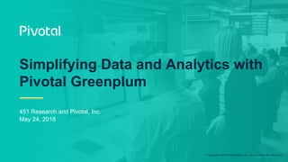 © Copyright 2018 Pivotal Software, Inc. All rights Reserved. Version 1.0
Simplifying Data and Analytics with
Pivotal Greenplum
451 Research and Pivotal, Inc.
May 24, 2018
 
