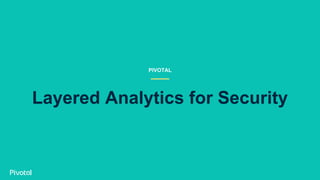 PIVOTAL
Layered Analytics for Security
 