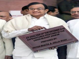 AN ANALYSIS OF THE INCOMES AND EXPENDITURES PROPOSED IN THE UNION BUDGET 2008-09 PREPARED BY: NAYAN BHATIA  &  ANUJA SHAH   