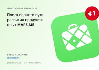 #1Поиск верного пути
развития продукта:
опыт MAPS.ME
BOBKO ALEXANDER
ab@maps.me
CMO MAPS.ME #1 TRAVEL MAPS
ПРОДУКТОВАЯ АНАЛИТИКА
 
