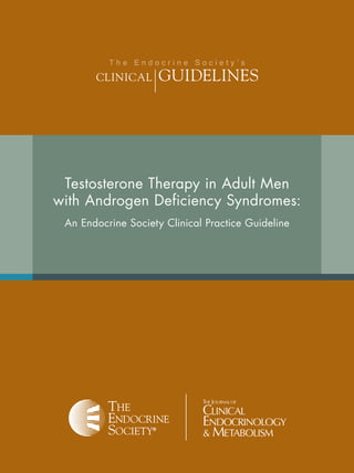 Testosterone Therapy in Adult Men
with Androgen Deficiency Syndromes:
An Endocrine Society Clinical Practice Guideline
T h e E n d o c r i n e S o c i e t y ’ s
	 Clinical	 Guidelines
 
