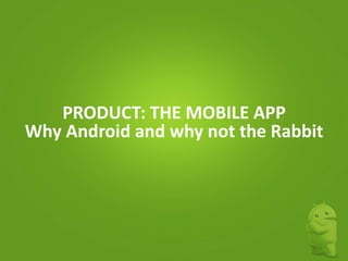PRODUCT: THE MOBILE APP
Why Android and why not the Rabbit

 