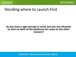 Deciding where to Launch First

So you have a app concept in mind, but you are reluctant
to start on both of the platforms for some or the other
reasons?

 