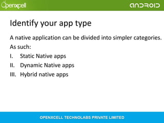 Identify your app type
A native application can be divided into simpler categories.
As such:
I. Static Native apps
II. Dynamic Native apps
III. Hybrid native apps

 