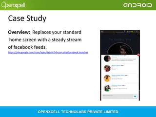 Case Study
Overview: Replaces your standard
home screen with a steady stream
of facebook feeds.
https://play.google.com/store/apps/details?id=com.alias.facebook.launcher

 