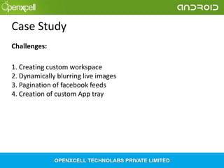 Case Study
Challenges:
1. Creating custom workspace
2. Dynamically blurring live images
3. Pagination of facebook feeds
4. Creation of custom App tray

 