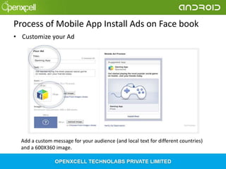 Process of Mobile App Install Ads on Face book
• Customize your Ad

Add a custom message for your audience (and local text for different countries)
and a 600X360 image.

 