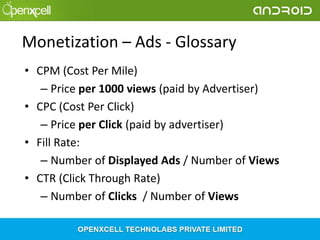 Monetization – Ads - Glossary
• CPM (Cost Per Mile)
– Price per 1000 views (paid by Advertiser)
• CPC (Cost Per Click)
– Price per Click (paid by advertiser)
• Fill Rate:
– Number of Displayed Ads / Number of Views
• CTR (Click Through Rate)
– Number of Clicks / Number of Views

 