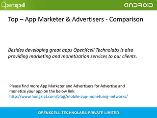 Top – App Marketer & Advertisers - Comparison

Besides developing great apps OpenXcell Technolabs is also
providing marketing and monetization services to our clients.

Please find more App Marketer and Advertisers for Advertise and
monetize your app on the below link:
http://www.hongkiat.com/blog/mobile-app-monetizing-networks/

 