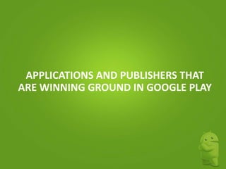 APPLICATIONS AND PUBLISHERS THAT
ARE WINNING GROUND IN GOOGLE PLAY

 
