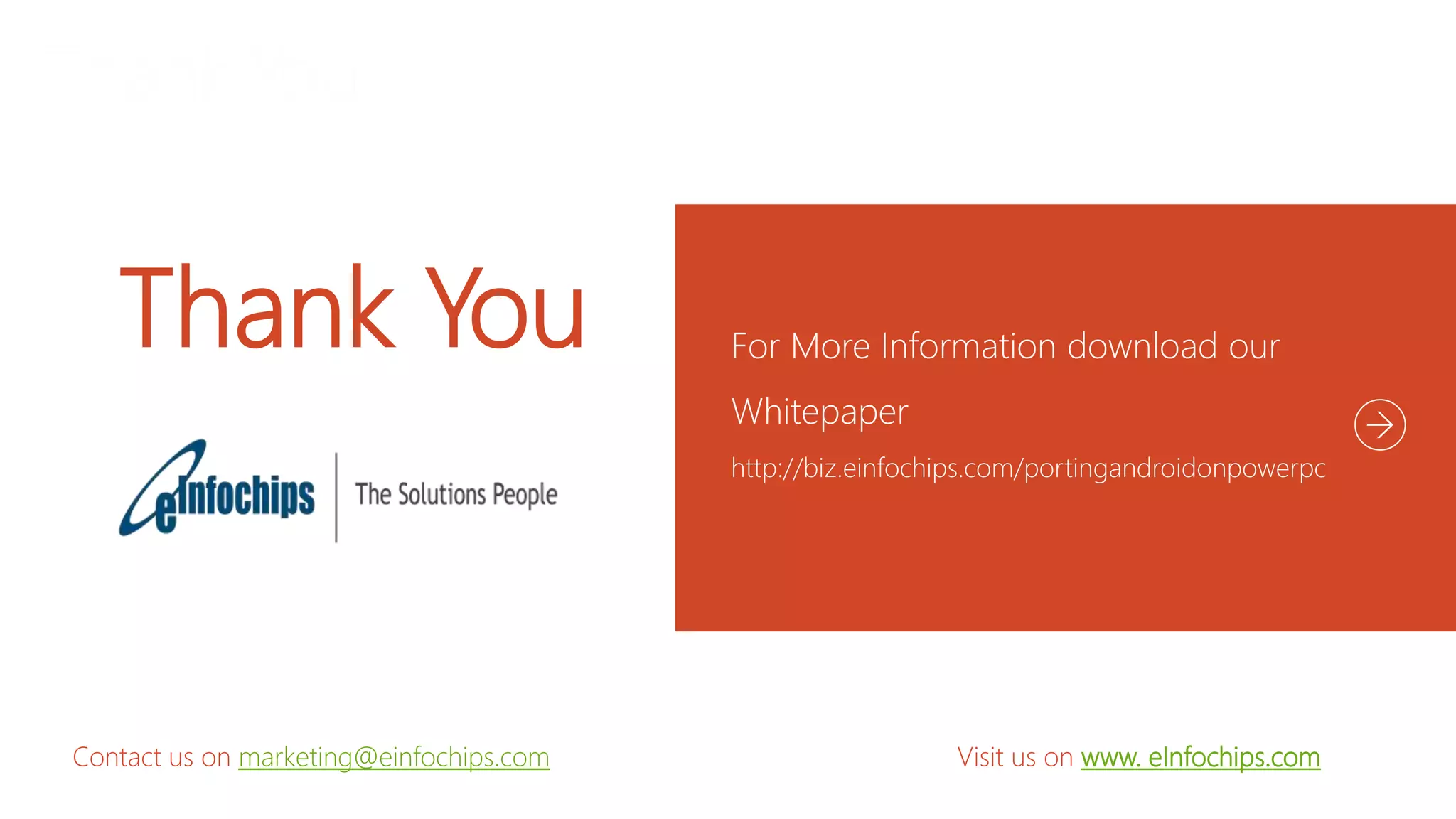 For More Information download our
Whitepaper
http://biz.einfochips.com/portingandroidonpowerpc
Contact us on marketing@einfochips.com Visit us on www. eInfochips.com
Thank You
 