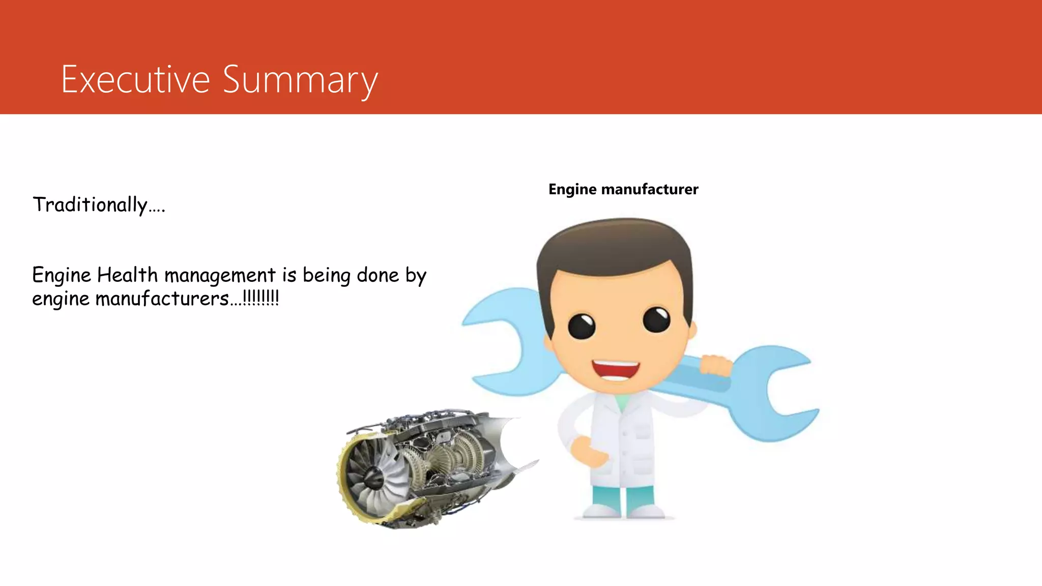 Executive Summary
Traditionally….
Engine Health management is being done by
engine manufacturers…!!!!!!!!
Engine manufacturer
 
