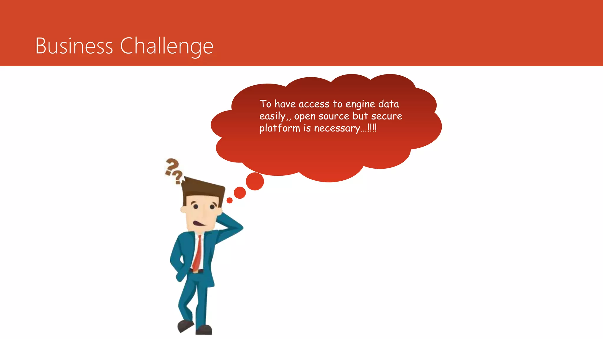 Business Challenge
To have access to engine data
easily,, open source but secure
platform is necessary…!!!!
 
