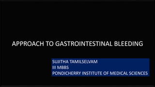 APPROACH TO GASTROINTESTINAL BLEEDING
SUJITHA TAMILSELVAM
III MBBS
PONDICHERRY INSTITUTE OF MEDICAL SCIENCES
 