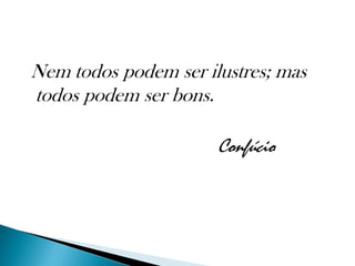 Nem todos podem ser ilustres; mas
todos podem ser bons.

                      Confúcio
 