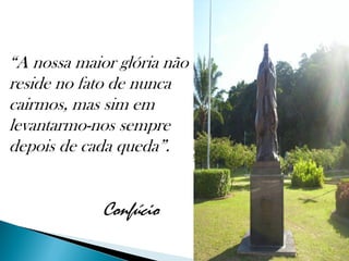 “A nossa maior glória não
reside no fato de nunca
cairmos, mas sim em
levantarmo-nos sempre
depois de cada queda”.


             Confúcio
 